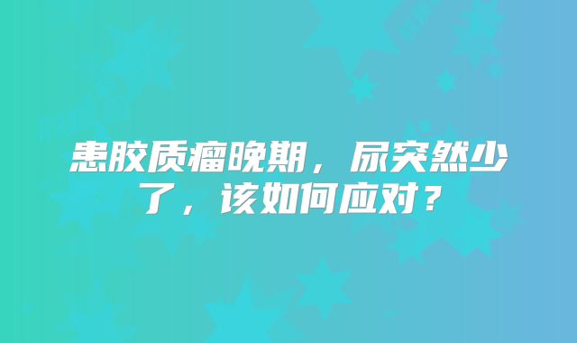 患胶质瘤晚期，尿突然少了，该如何应对？