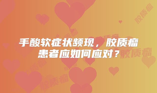 手酸软症状频现，胶质瘤患者应如何应对？