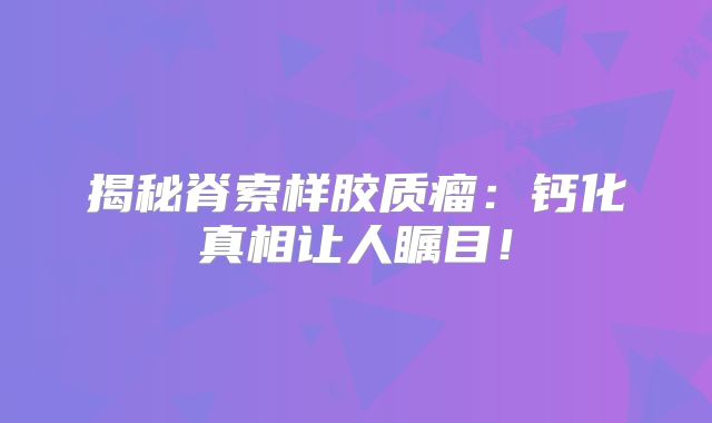 揭秘脊索样胶质瘤：钙化真相让人瞩目！