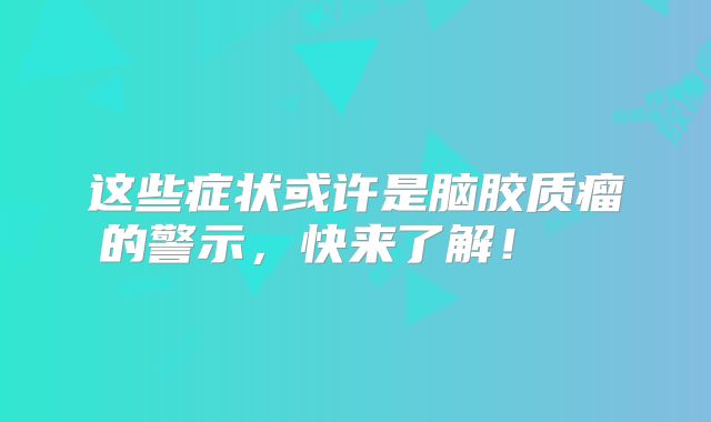这些症状或许是脑胶质瘤的警示，快来了解！  