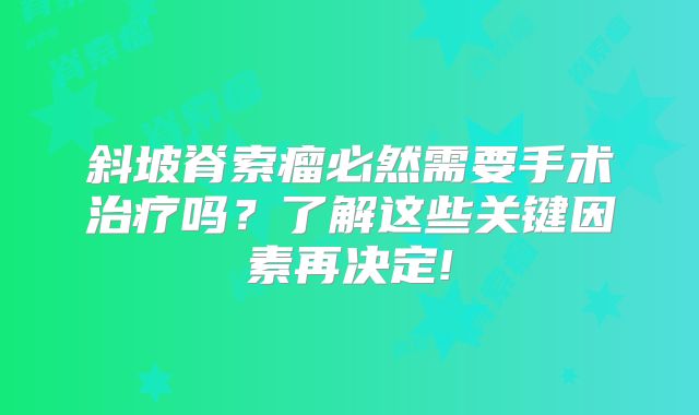 斜坡脊索瘤必然需要手术治疗吗？了解这些关键因素再决定!