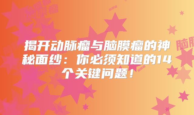 揭开动脉瘤与脑膜瘤的神秘面纱：你必须知道的14个关键问题！