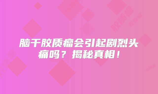 脑干胶质瘤会引起剧烈头痛吗？揭秘真相！