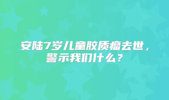 安陆7岁儿童胶质瘤去世，警示我们什么？