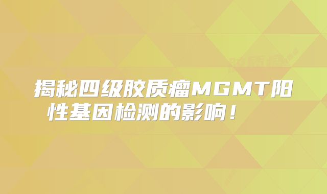 揭秘四级胶质瘤MGMT阳性基因检测的影响！  