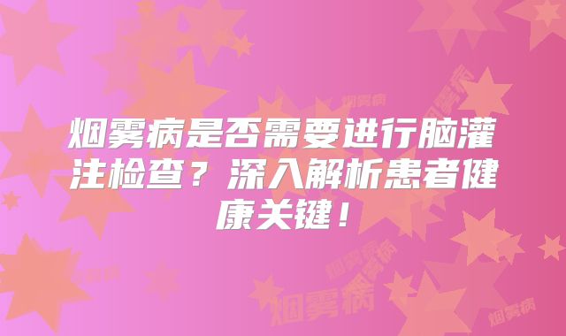 烟雾病是否需要进行脑灌注检查？深入解析患者健康关键！