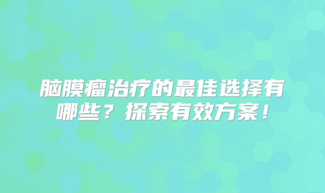脑膜瘤治疗的最佳选择有哪些？探索有效方案！