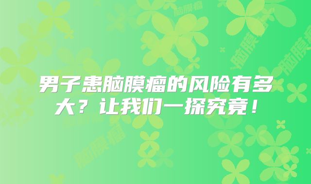 男子患脑膜瘤的风险有多大？让我们一探究竟！