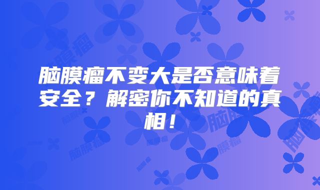 脑膜瘤不变大是否意味着安全？解密你不知道的真相！