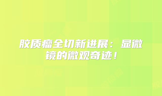 胶质瘤全切新进展：显微镜的微观奇迹！