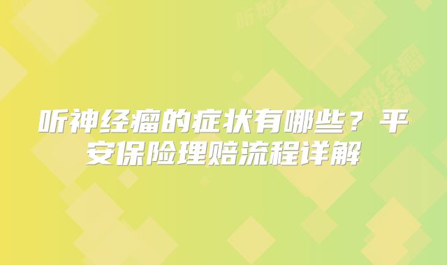 听神经瘤的症状有哪些？平安保险理赔流程详解