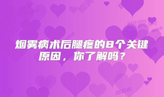 烟雾病术后腿疼的8个关键原因，你了解吗？