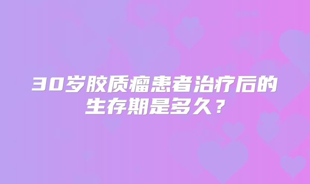 30岁胶质瘤患者治疗后的生存期是多久？