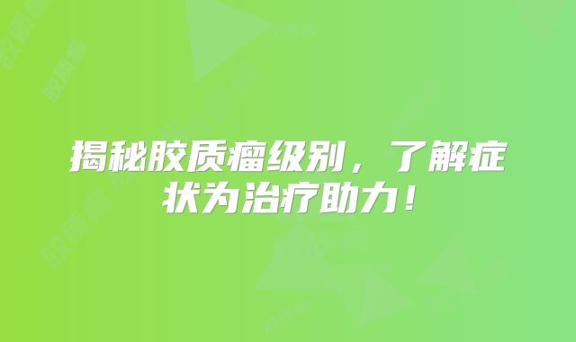 揭秘胶质瘤级别，了解症状为治疗助力！