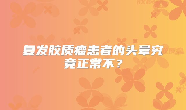 复发胶质瘤患者的头晕究竟正常不？