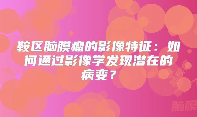 鞍区脑膜瘤的影像特征：如何通过影像学发现潜在的病变？
