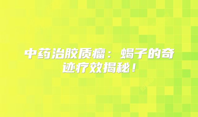 中药治胶质瘤：蝎子的奇迹疗效揭秘！