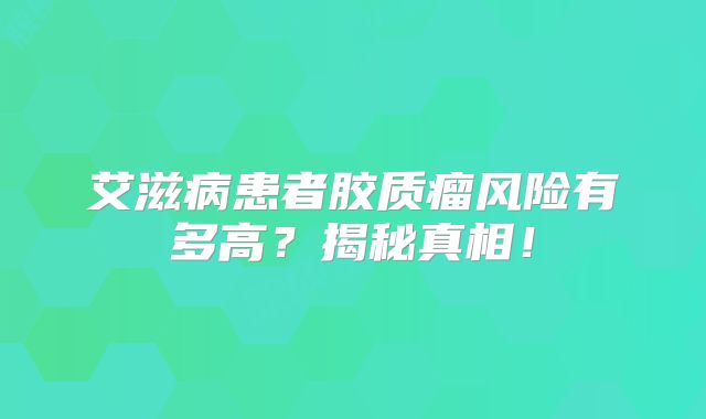 艾滋病患者胶质瘤风险有多高？揭秘真相！