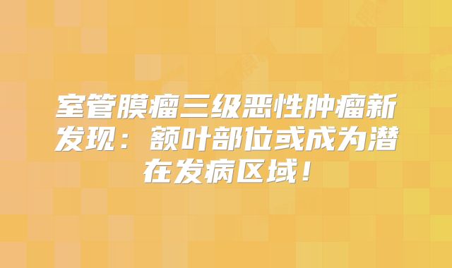 室管膜瘤三级恶性肿瘤新发现：额叶部位或成为潜在发病区域！