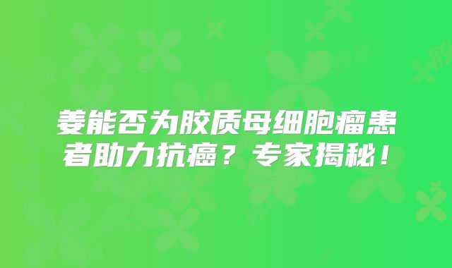 姜能否为胶质母细胞瘤患者助力抗癌？专家揭秘！