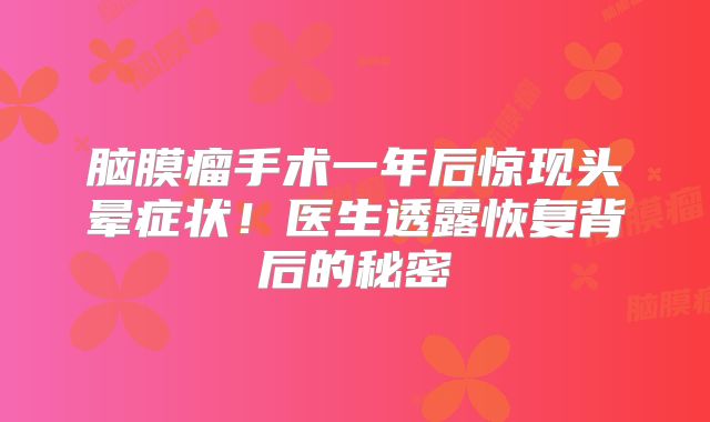 脑膜瘤手术一年后惊现头晕症状！医生透露恢复背后的秘密