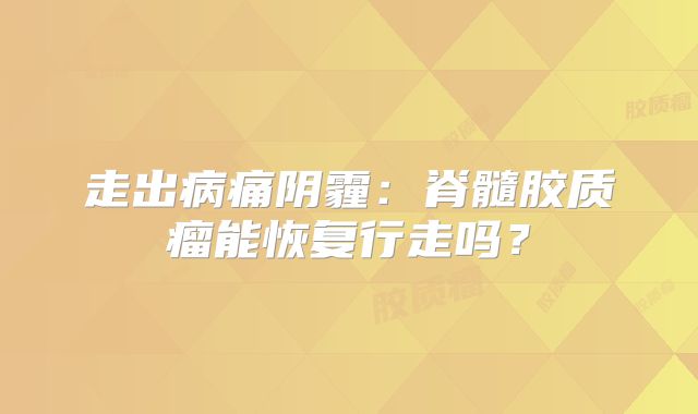 走出病痛阴霾：脊髓胶质瘤能恢复行走吗？