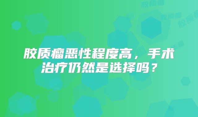 胶质瘤恶性程度高，手术治疗仍然是选择吗？