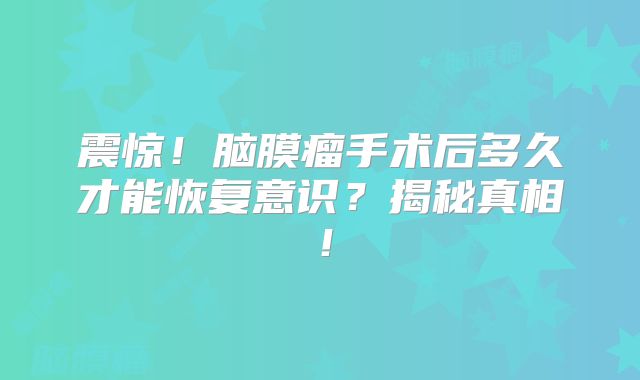 震惊！脑膜瘤手术后多久才能恢复意识？揭秘真相！