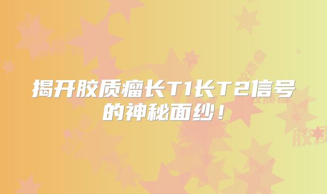 揭开胶质瘤长T1长T2信号的神秘面纱！