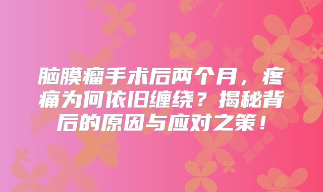 脑膜瘤手术后两个月，疼痛为何依旧缠绕？揭秘背后的原因与应对之策！