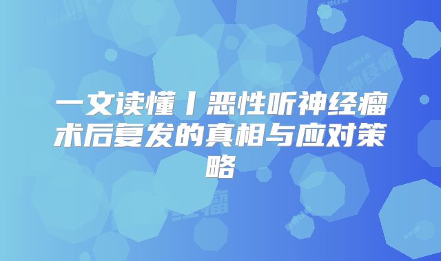 一文读懂丨恶性听神经瘤术后复发的真相与应对策略