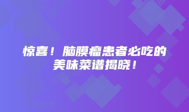 惊喜！脑膜瘤患者必吃的美味菜谱揭晓！