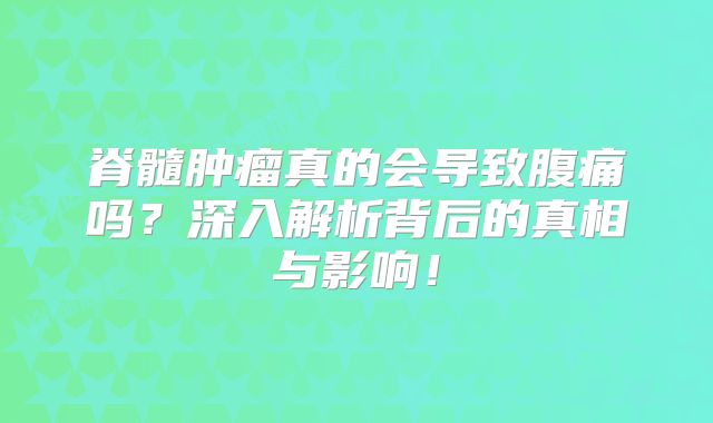 脊髓肿瘤真的会导致腹痛吗？深入解析背后的真相与影响！