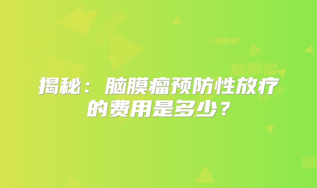 揭秘：脑膜瘤预防性放疗的费用是多少？