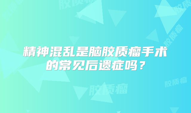 精神混乱是脑胶质瘤手术的常见后遗症吗？