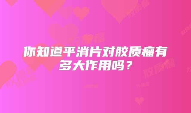 你知道平消片对胶质瘤有多大作用吗？