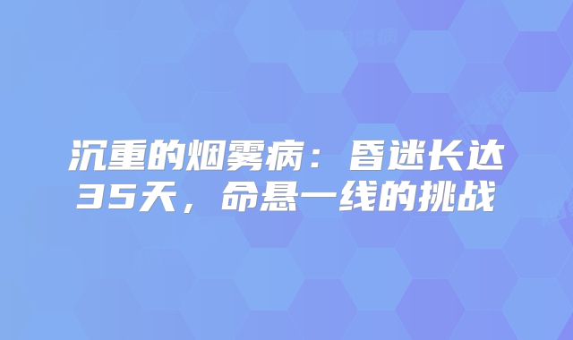 沉重的烟雾病：昏迷长达35天，命悬一线的挑战