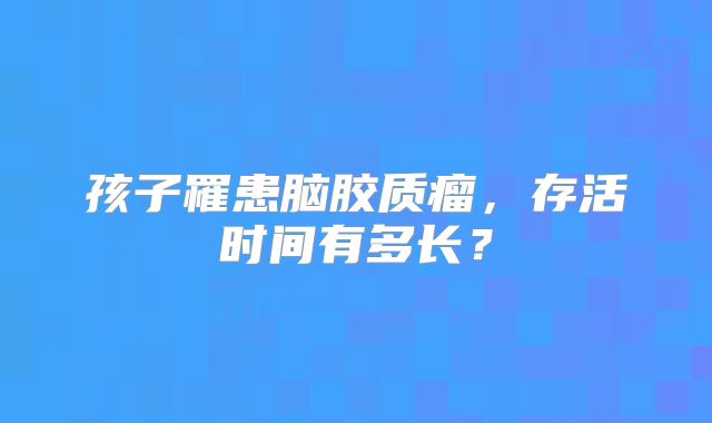 孩子罹患脑胶质瘤，存活时间有多长？