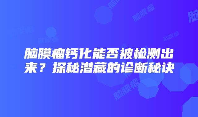 脑膜瘤钙化能否被检测出来？探秘潜藏的诊断秘诀