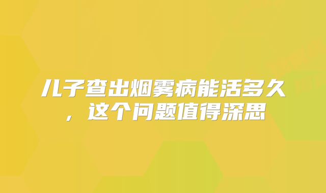儿子查出烟雾病能活多久，这个问题值得深思