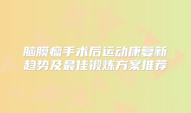 脑膜瘤手术后运动康复新趋势及最佳锻炼方案推荐