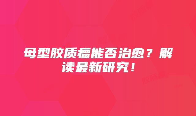 母型胶质瘤能否治愈？解读最新研究！