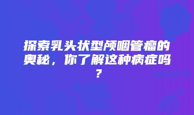 探索乳头状型颅咽管瘤的奥秘，你了解这种病症吗？