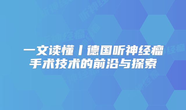 一文读懂丨德国听神经瘤手术技术的前沿与探索