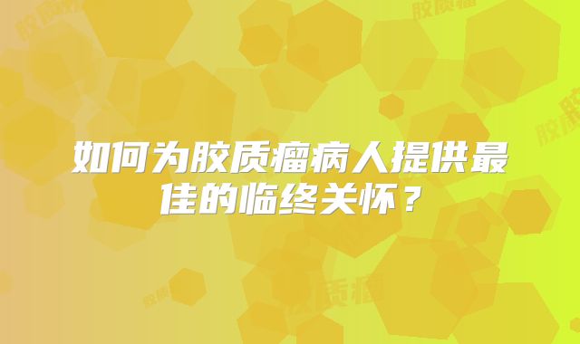 如何为胶质瘤病人提供最佳的临终关怀？