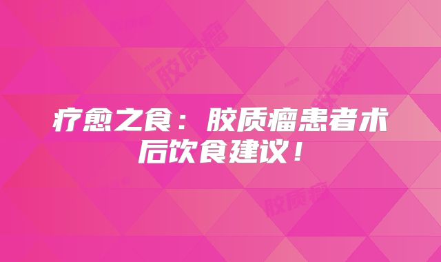 疗愈之食：胶质瘤患者术后饮食建议！