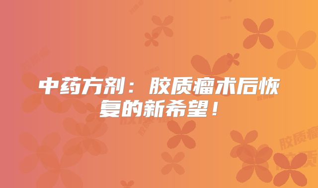 中药方剂：胶质瘤术后恢复的新希望！