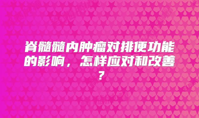 脊髓髓内肿瘤对排便功能的影响，怎样应对和改善？