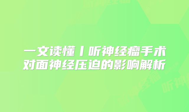 一文读懂丨听神经瘤手术对面神经压迫的影响解析