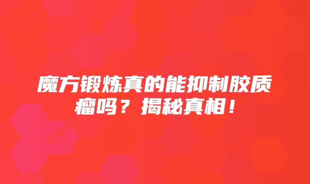 魔方锻炼真的能抑制胶质瘤吗？揭秘真相！
